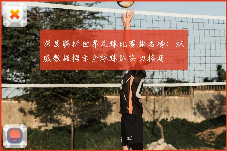 深度解析世界足球比赛排名榜:权威数据揭示全球球队实力格局