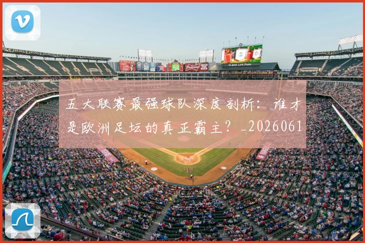 五大联赛最强球队深度剖析:谁才是欧洲足坛的真正霸主?_20260611141719