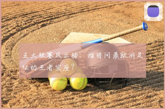 五大联赛风云榜:谁将问鼎欧洲足坛的王者宝座?