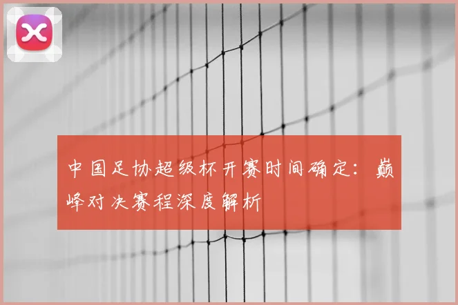 中国足协超级杯开赛时间确定：巅峰对决赛程深度解析