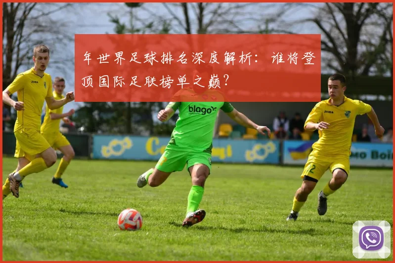 年世界足球排名深度解析：谁将登顶国际足联榜单之巅？