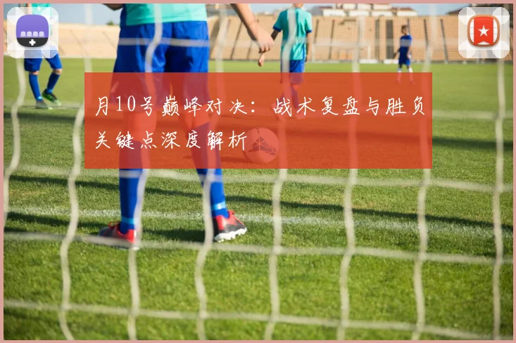 月10号巅峰对决:战术复盘与胜负关键点深度解析