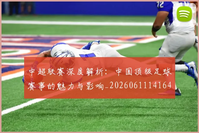 中超联赛深度解析：中国顶级足球赛事的魅力与影响_20260611141647