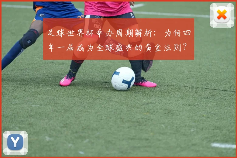 足球世界杯举办周期解析：为何四年一届成为全球盛典的黄金法则？