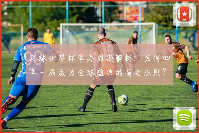 足球世界杯举办周期解析:为何四年一届成为全球盛典的黄金法则?