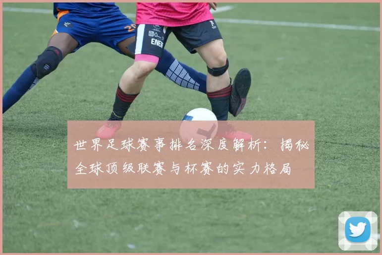 世界足球赛事排名深度解析:揭秘全球顶级联赛与杯赛的实力格局