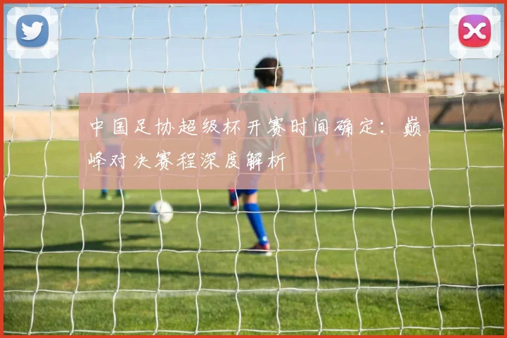 中国足协超级杯开赛时间确定:巅峰对决赛程深度解析