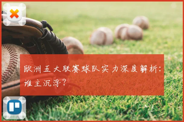 欧洲五大联赛球队实力深度解析:谁主沉浮?