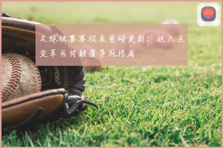 足球联赛赛程表重磅更新:这几点变革或将颠覆争冠格局