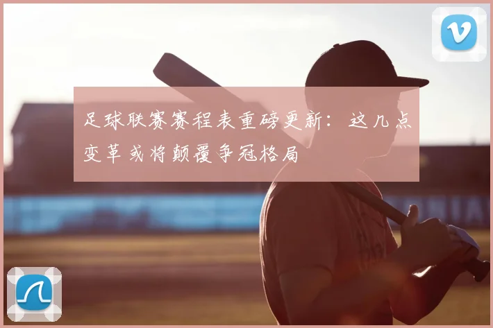 足球联赛赛程表重磅更新:这几点变革或将颠覆争冠格局
