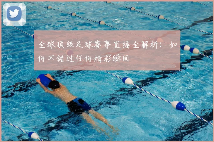 全球顶级足球赛事直播全解析：如何不错过任何精彩瞬间