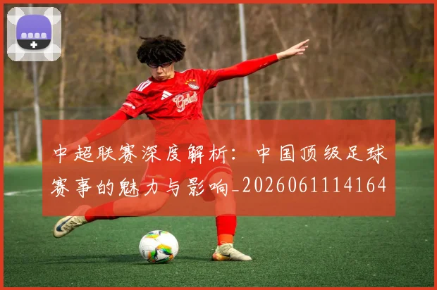 中超联赛深度解析：中国顶级足球赛事的魅力与影响_20260611141647